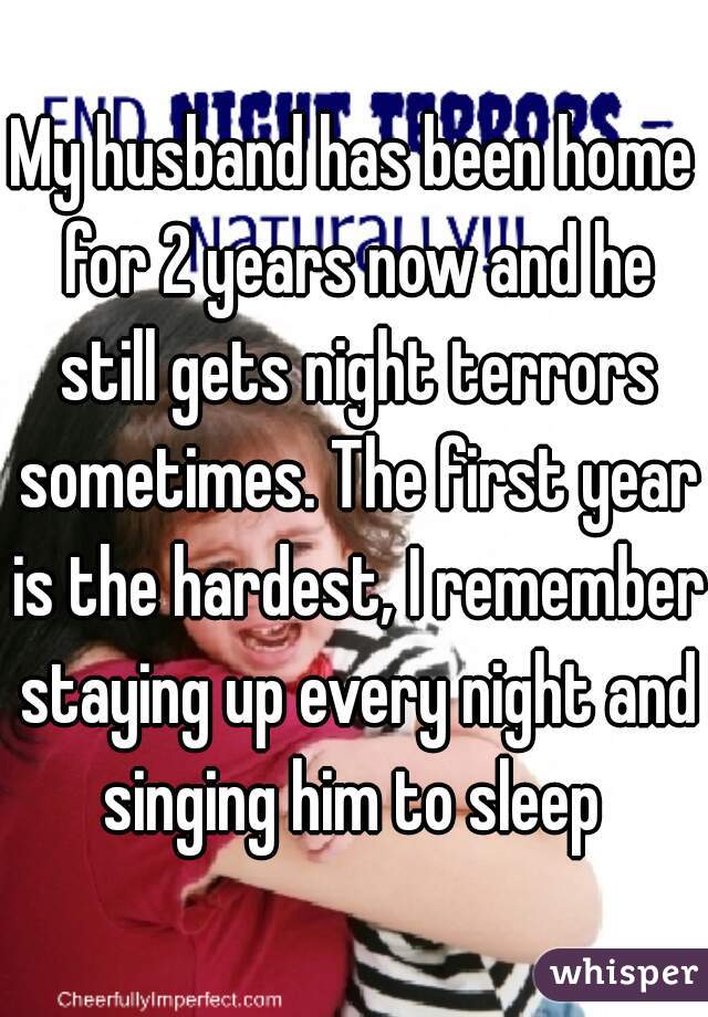 My husband has been home for 2 years now and he still gets night terrors sometimes. The first year is the hardest, I remember staying up every night and singing him to sleep 