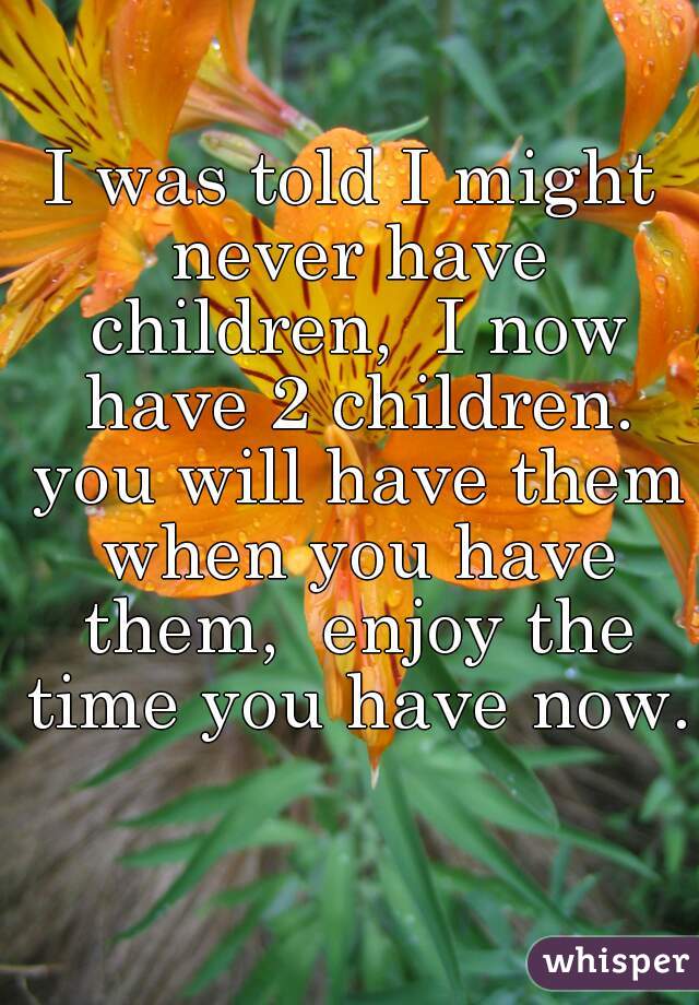 I was told I might never have children,  I now have 2 children. you will have them when you have them,  enjoy the time you have now. 