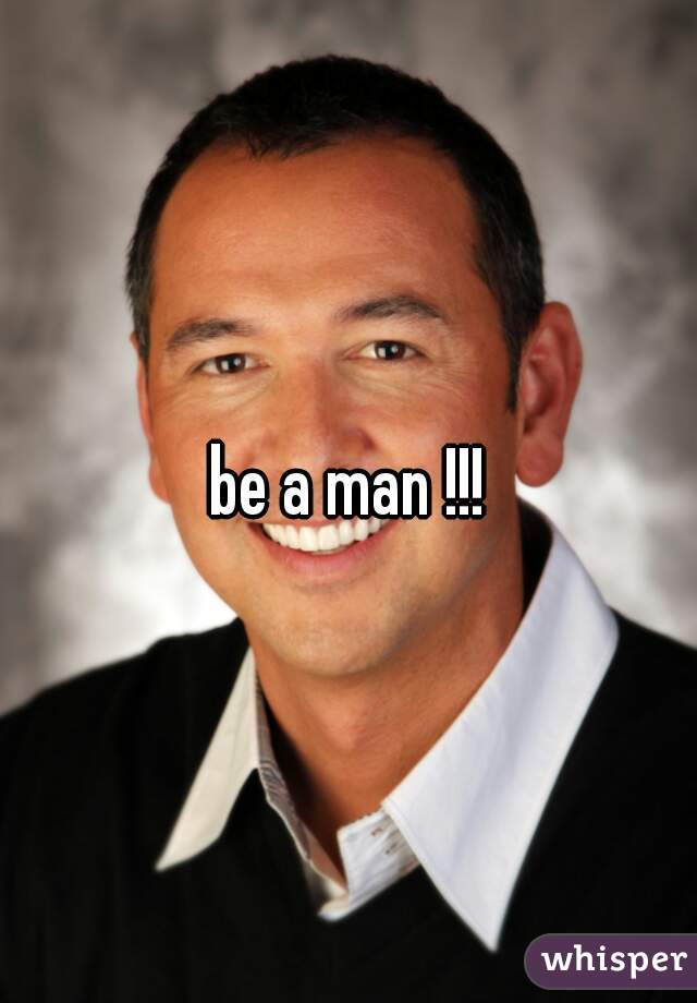 be a man !!!