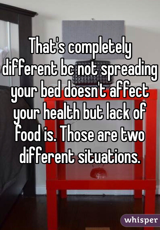 That's completely different bc not spreading your bed doesn't affect your health but lack of food is. Those are two different situations. 