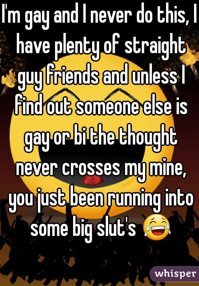 I'm gay and I never do this, I have plenty of straight guy friends and unless I find out someone else is gay or bi the thought never crosses my mine, you just been running into some big slut's 😂 