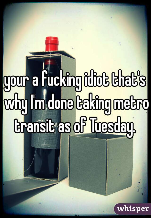 your a fucking idiot that's why I'm done taking metro transit as of Tuesday. 