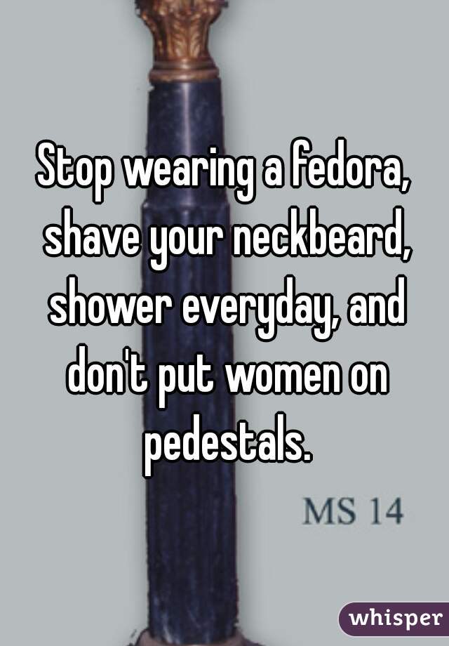 Stop wearing a fedora, shave your neckbeard, shower everyday, and don't put women on pedestals.