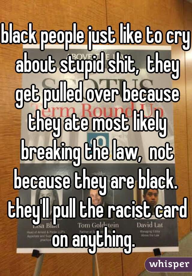 black people just like to cry about stupid shit,  they get pulled over because they ate most likely breaking the law,  not because they are black.  they'll pull the racist card on anything.  