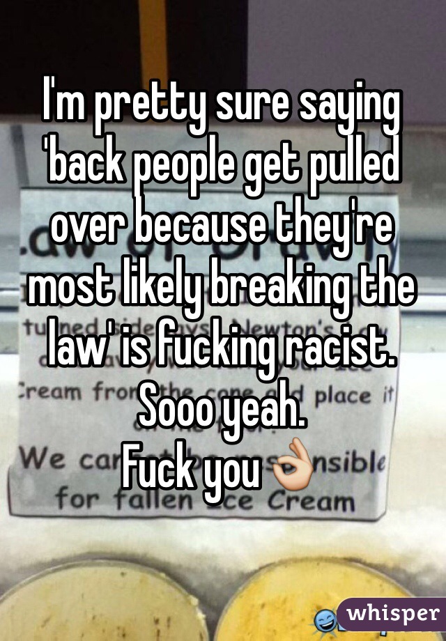 I'm pretty sure saying 'back people get pulled over because they're most likely breaking the law' is fucking racist. 
Sooo yeah. 
Fuck you👌