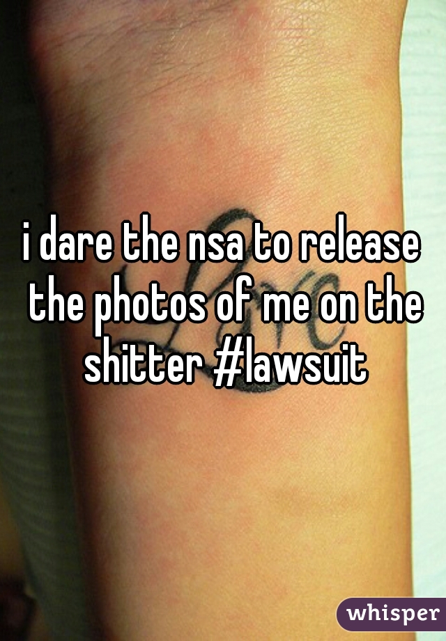 i dare the nsa to release the photos of me on the shitter #lawsuit