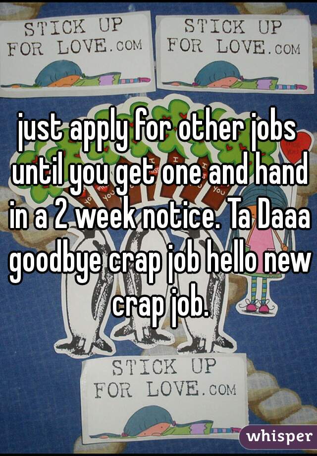 just apply for other jobs until you get one and hand in a 2 week notice. Ta Daaa goodbye crap job hello new crap job.