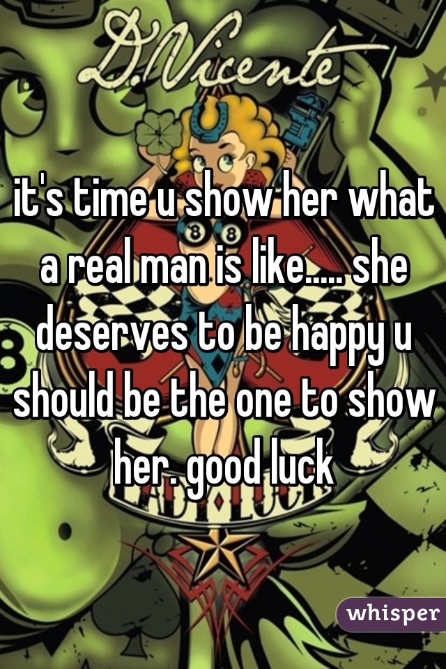 it's time u show her what a real man is like..... she deserves to be happy u should be the one to show her. good luck