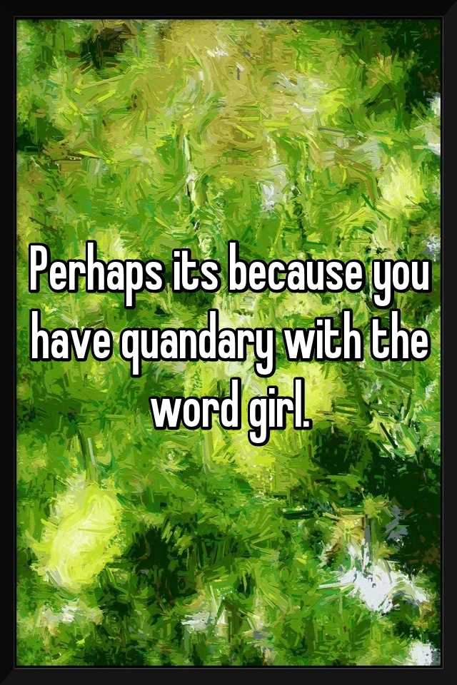 perhaps-its-because-you-have-quandary-with-the-word-girl