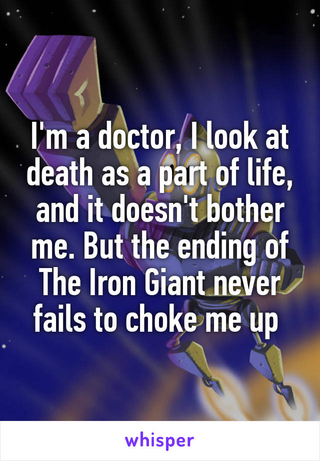 I'm a doctor, I look at death as a part of life, and it doesn't bother me. But the ending of The Iron Giant never fails to choke me up 