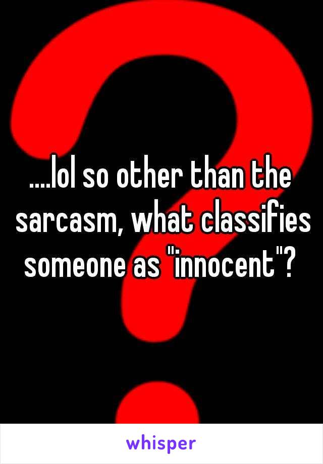 ....lol so other than the sarcasm, what classifies someone as "innocent"? 