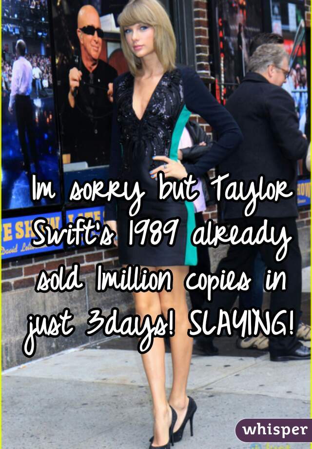 Im sorry but Taylor Swift's 1989 already sold 1million copies in just 3days! SLAYING!