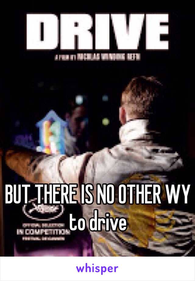 BUT THERE IS NO OTHER WY to drive