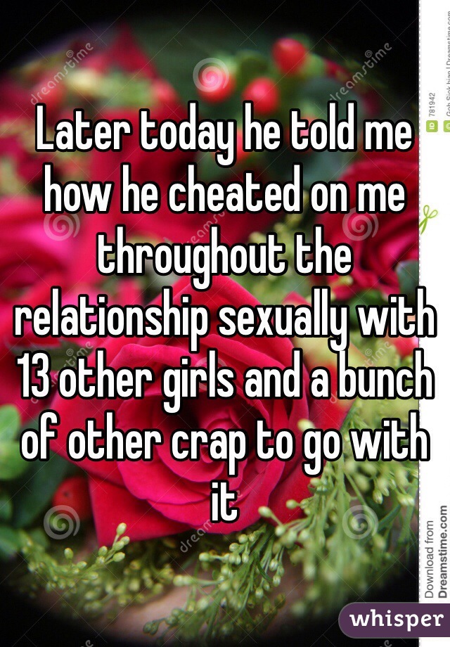 Later today he told me how he cheated on me throughout the relationship sexually with 13 other girls and a bunch of other crap to go with it 