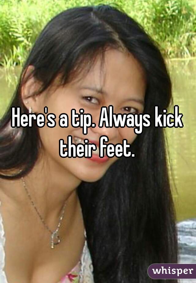 Here's a tip. Always kick their feet. 
