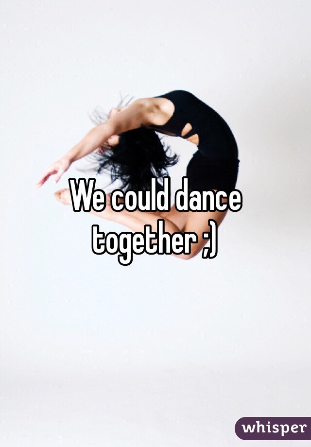 We could dance together ;)