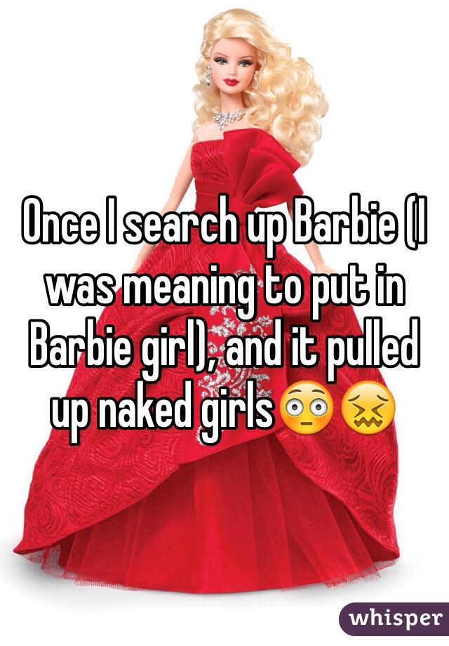 Once I search up Barbie (I was meaning to put in Barbie girl), and it pulled up naked girls😳😖