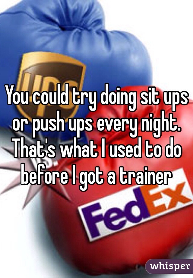 You could try doing sit ups or push ups every night. That's what I used to do before I got a trainer