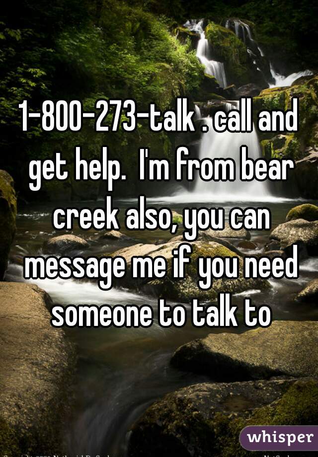 1-800-273-talk . call and get help.  I'm from bear creek also, you can message me if you need someone to talk to
