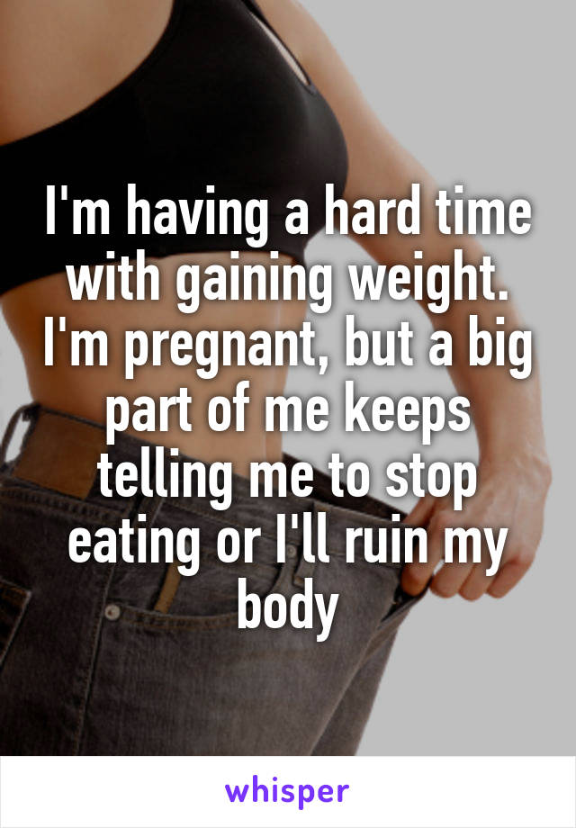I'm having a hard time with gaining weight. I'm pregnant, but a big part of me keeps telling me to stop eating or I'll ruin my body