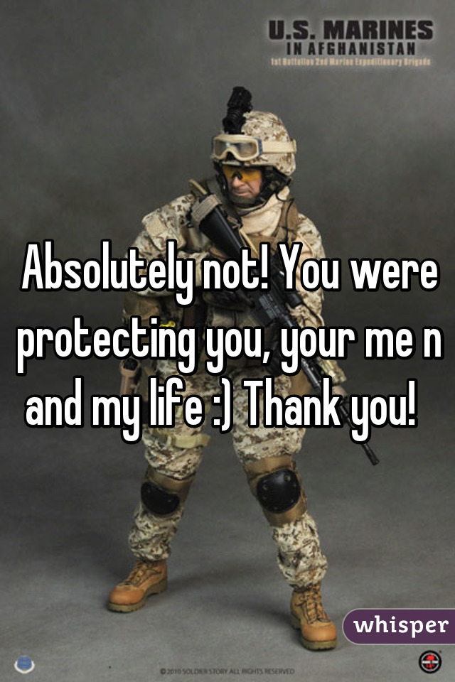 Absolutely not! You were protecting you, your me n and my life :) Thank you!  
