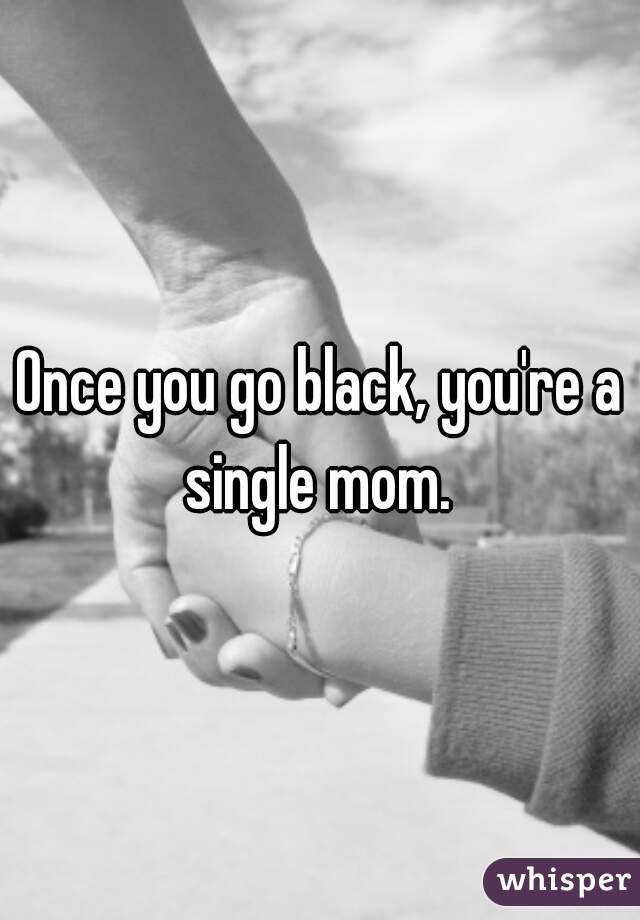 Once you go black, you're a single mom. 