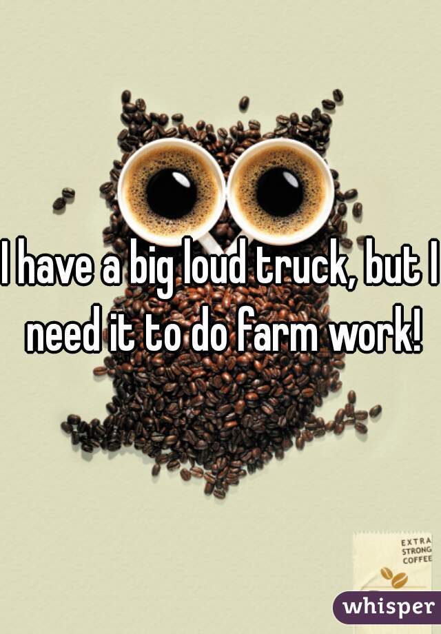 I have a big loud truck, but I need it to do farm work!