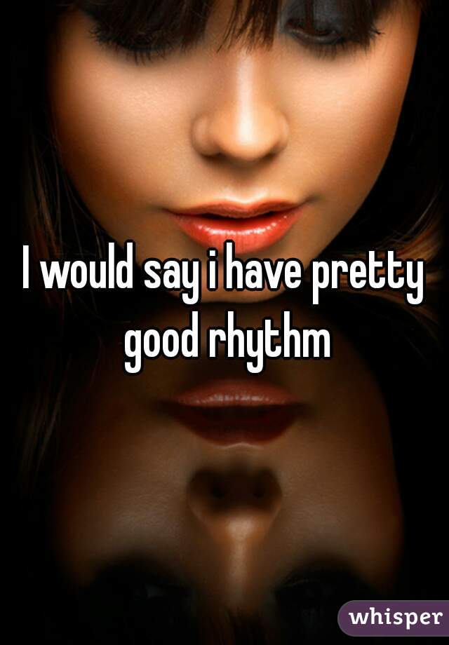 I would say i have pretty good rhythm