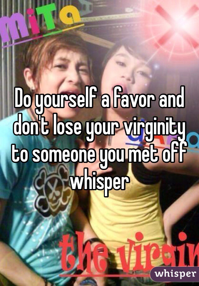 Do yourself a favor and don't lose your virginity to someone you met off whisper