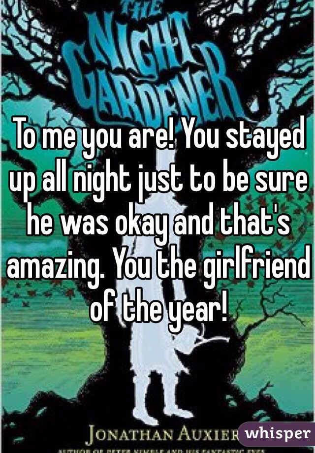 To me you are! You stayed up all night just to be sure he was okay and that's amazing. You the girlfriend of the year!