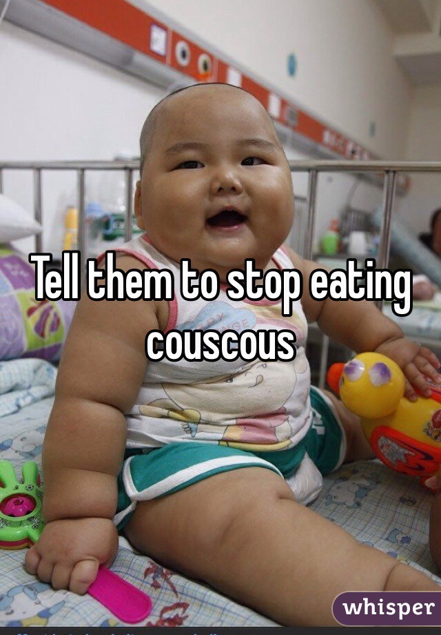 Tell them to stop eating couscous