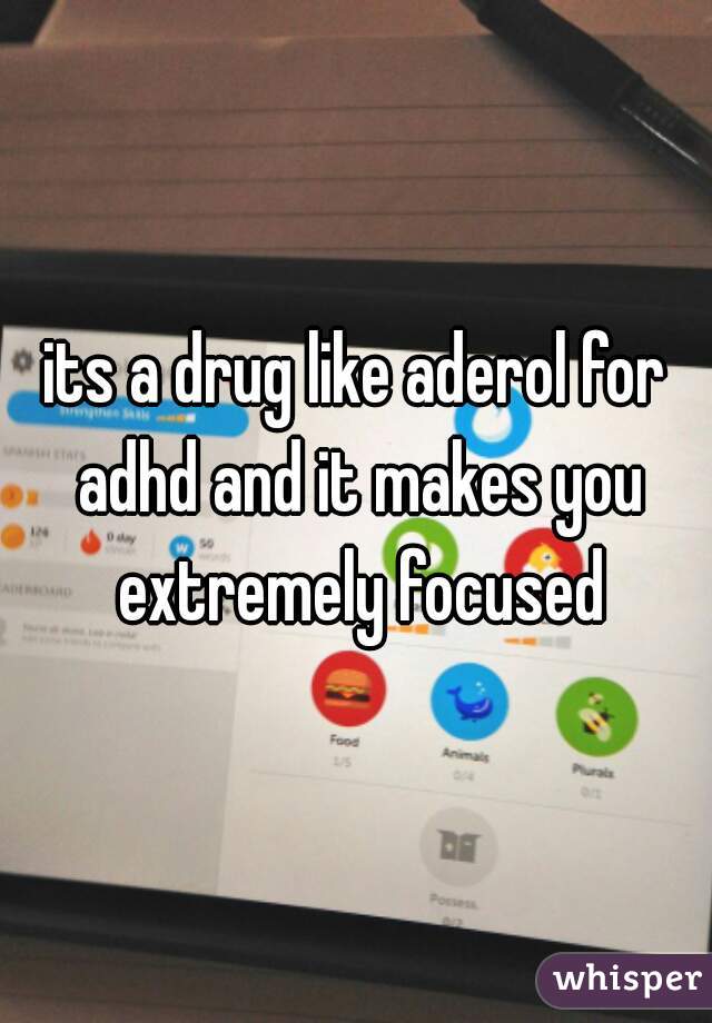 its a drug like aderol for adhd and it makes you extremely focused