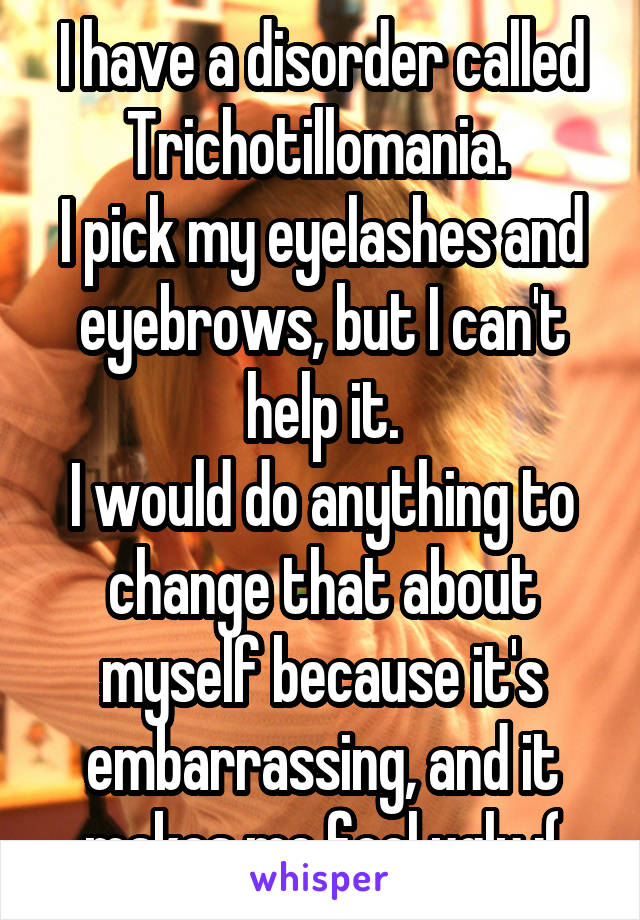 I have a disorder called Trichotillomania. 
I pick my eyelashes and eyebrows, but I can't help it.
I would do anything to change that about myself because it's embarrassing, and it makes me feel ugly :(