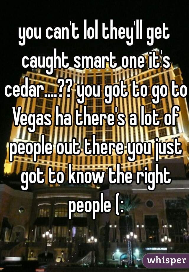 you can't lol they'll get caught smart one it's cedar....?? you got to go to Vegas ha there's a lot of people out there you just got to know the right people (: