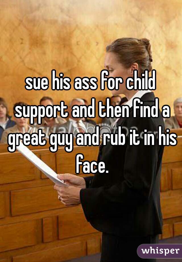 sue his ass for child support and then find a great guy and rub it in his face.