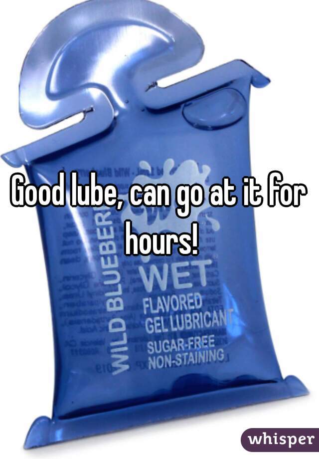 Good lube, can go at it for hours!