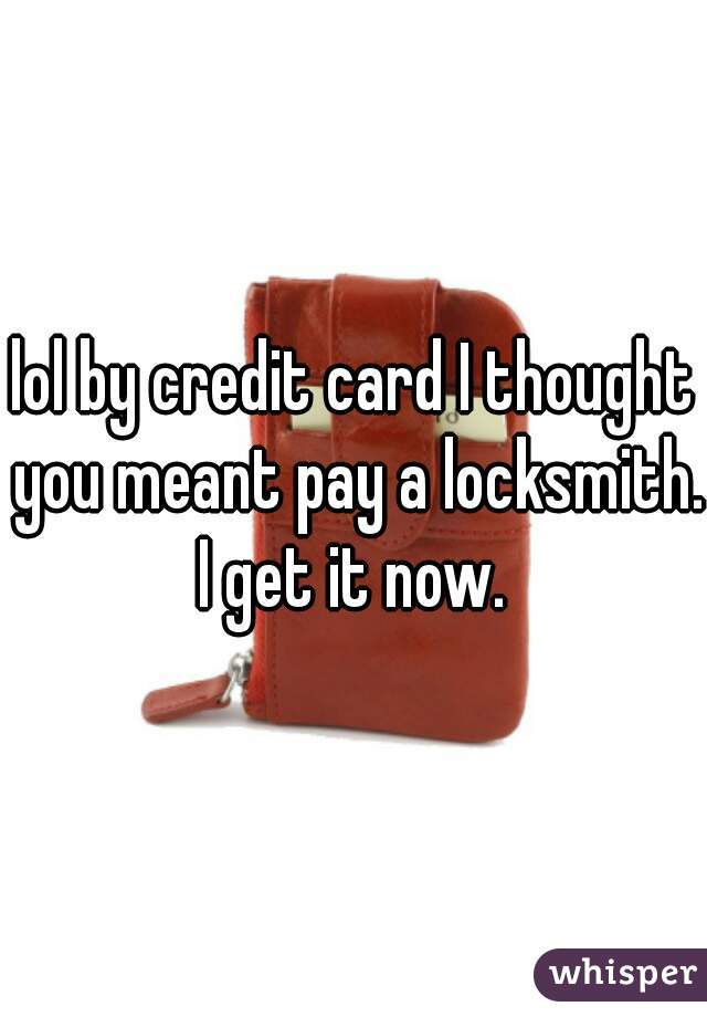 lol by credit card I thought you meant pay a locksmith. I get it now. 