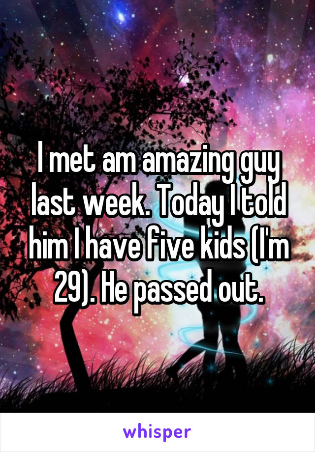 I met am amazing guy last week. Today I told him I have five kids (I'm 29). He passed out.