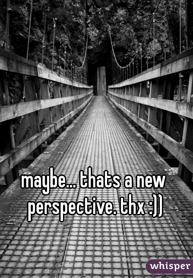 maybe... thats a new perspective. thx :))