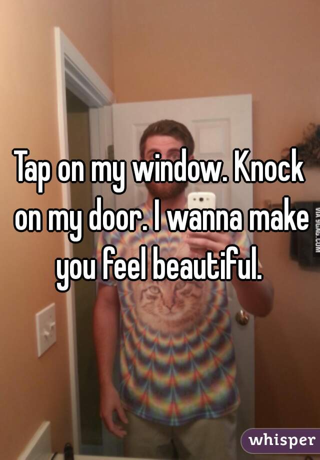 Tap on my window. Knock on my door. I wanna make you feel beautiful. 