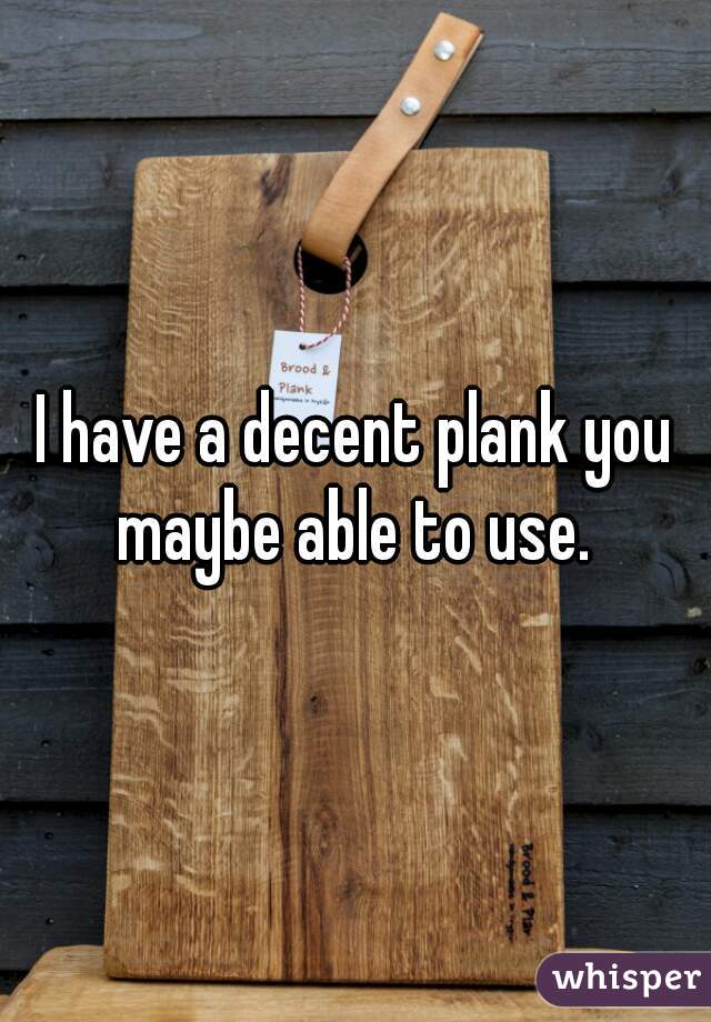 I have a decent plank you maybe able to use. 