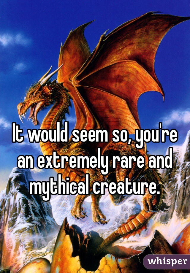 It would seem so, you're an extremely rare and mythical creature. 