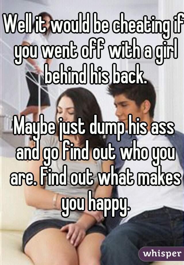 Well it would be cheating if you went off with a girl behind his back.

Maybe just dump his ass and go find out who you are. Find out what makes you happy.