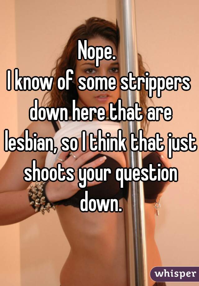 Nope. 
I know of some strippers down here that are lesbian, so I think that just shoots your question down.