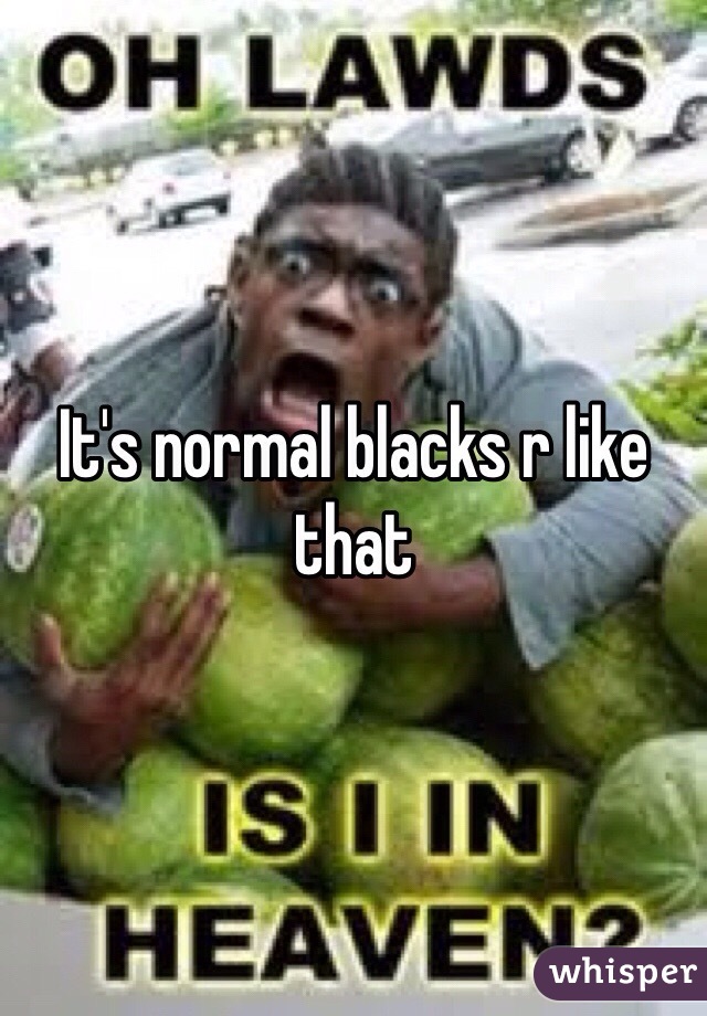It's normal blacks r like that 