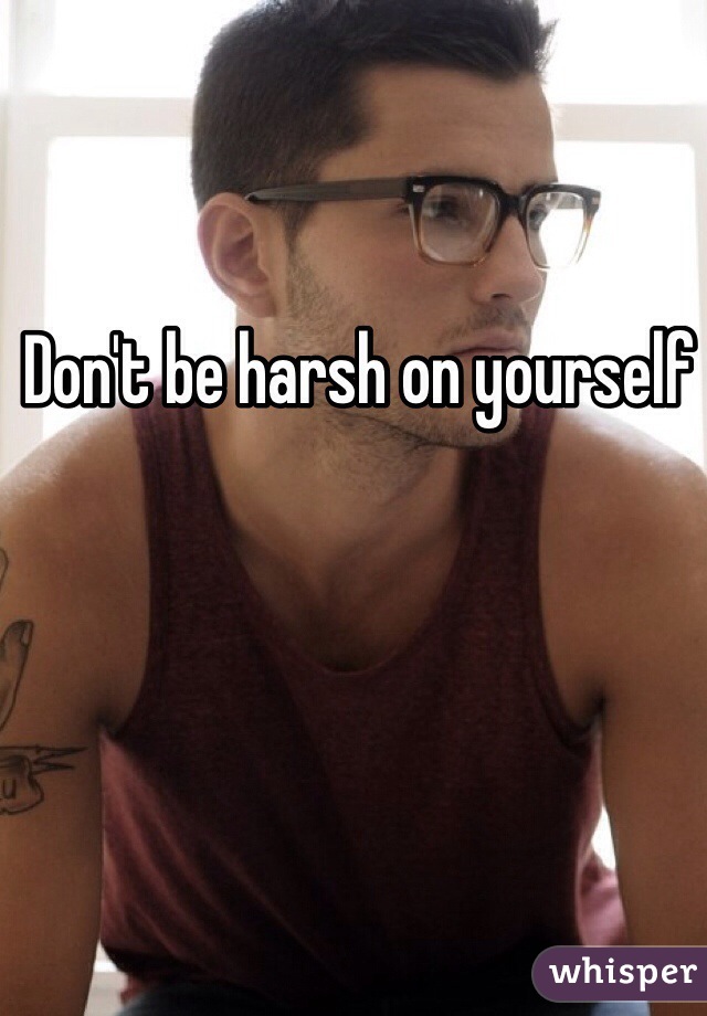 Don't be harsh on yourself