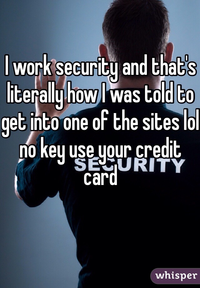 I work security and that's literally how I was told to get into one of the sites lol no key use your credit card 