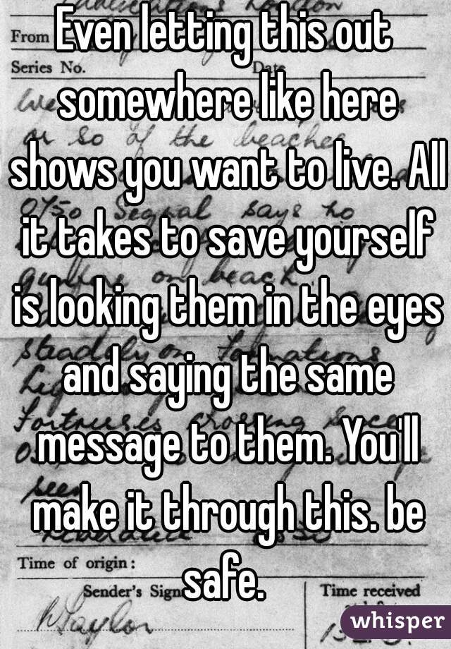 Even letting this out somewhere like here shows you want to live. All it takes to save yourself is looking them in the eyes and saying the same message to them. You'll make it through this. be safe. 