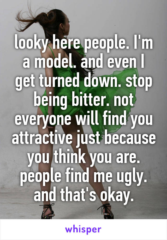 looky here people. I'm a model. and even I get turned down. stop being bitter. not everyone will find you attractive just because you think you are. people find me ugly. and that's okay.