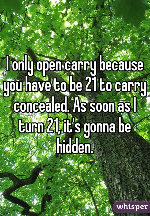 I only open carry because you have to be 21 to carry concealed. As soon as I turn 21, it's gonna be hidden. 